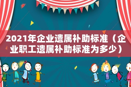 2021年企業(yè)遺屬補(bǔ)助標(biāo)準(zhǔn)（企業(yè)職工遺屬補(bǔ)助標(biāo)準(zhǔn)為多少）