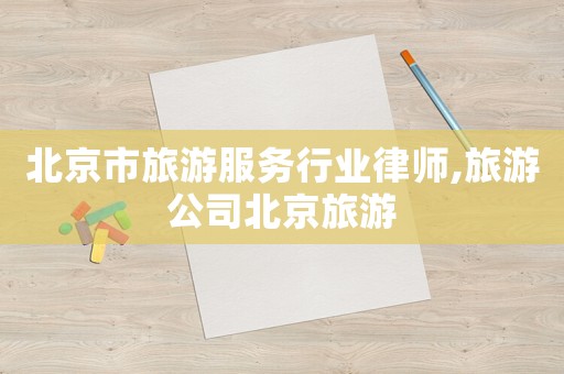 北京市旅游服務行業律師,旅游公司北京旅游