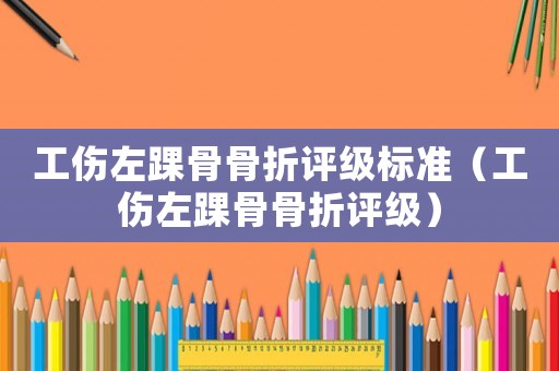 工傷左踝骨骨折評級標(biāo)準(zhǔn)（工傷左踝骨骨折評級）
