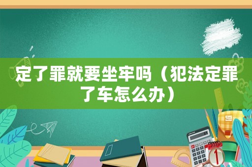 定了罪就要坐牢嗎（犯法定罪了車怎么辦）