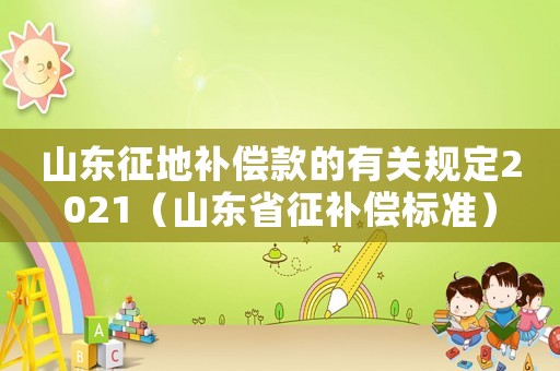 山東征地補償款的有關規定2021（山東省征補償標準）