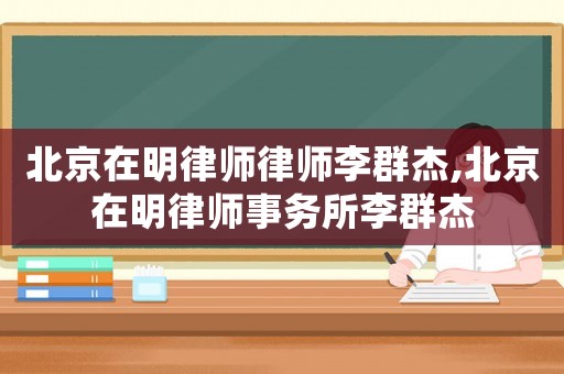 北京在明律師律師李群杰,北京在明律師事務(wù)所李群杰
