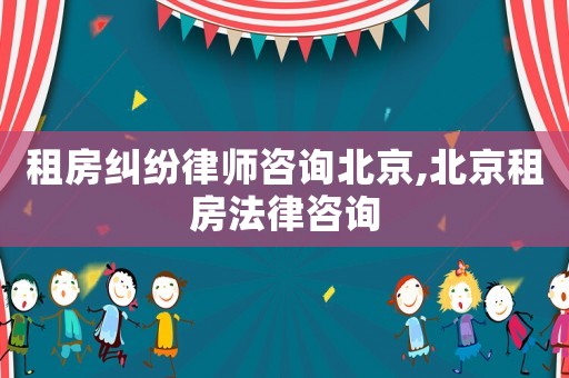 租房糾紛律師咨詢(xún)北京,北京租房法律咨詢(xún)