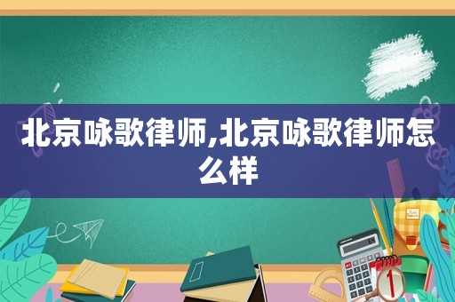 北京詠歌律師,北京詠歌律師怎么樣