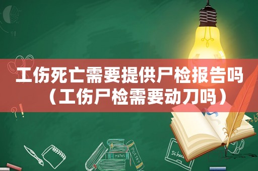 工傷死亡需要提供尸檢報告嗎（工傷尸檢需要動刀嗎）