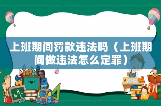 上班期間罰款違法嗎（上班期間做違法怎么定罪）