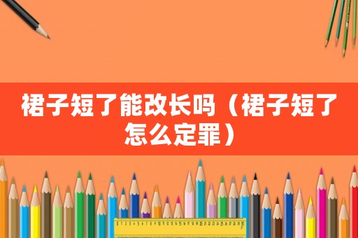 裙子短了能改長嗎（裙子短了怎么定罪）