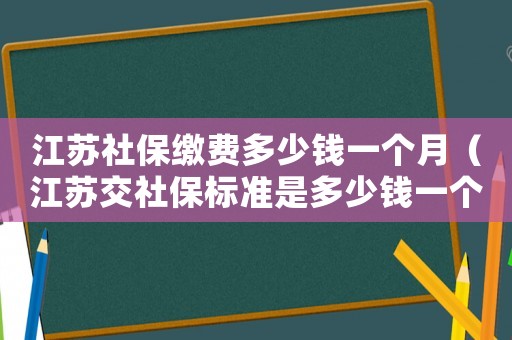 江蘇社保繳費多少錢一個月（江蘇交社保標(biāo)準(zhǔn)是多少錢一個月多少錢）