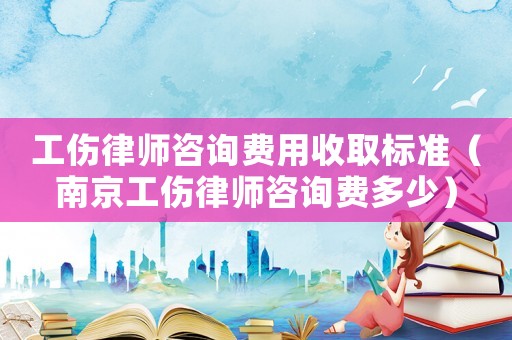 工傷律師咨詢費用收取標準（南京工傷律師咨詢費多少）