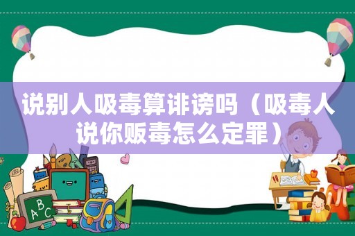 說別人吸毒算誹謗嗎（吸毒人說你販毒怎么定罪）