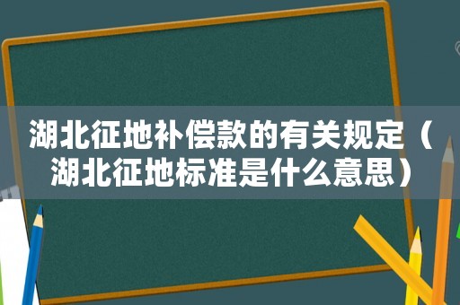 湖北征地補償款的有關規定（湖北征地標準是什么意思）