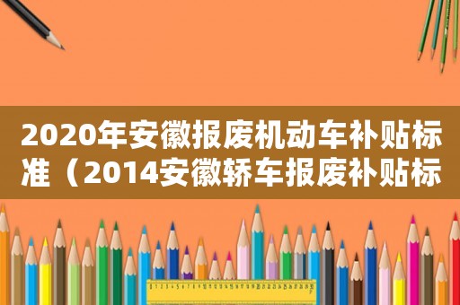 2020年安徽報廢機動車補貼標準（2014安徽轎車報廢補貼標準）