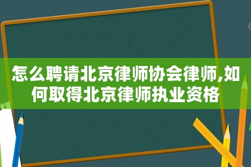 怎么聘請北京律師協會律師,如何取得北京律師執業資格