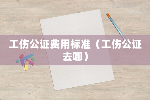 工傷公證費(fèi)用標(biāo)準(zhǔn)（工傷公證去哪）