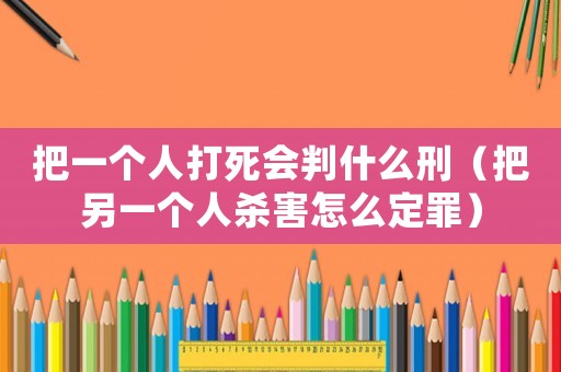 把一個人打死會判什么刑（把另一個人殺害怎么定罪）