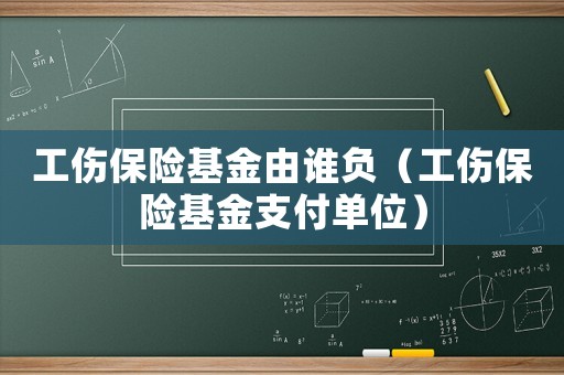 工傷保險基金由誰負（工傷保險基金支付單位）