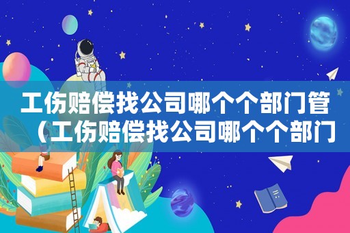 工傷賠償找公司哪個個部門管（工傷賠償找公司哪個個部門）