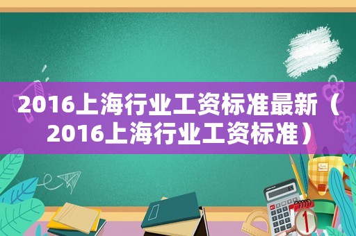 2016上海行業工資標準最新（2016上海行業工資標準）