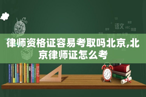 律師資格證容易考取嗎北京,北京律師證怎么考