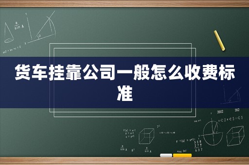 貨車掛靠公司一般怎么收費標準