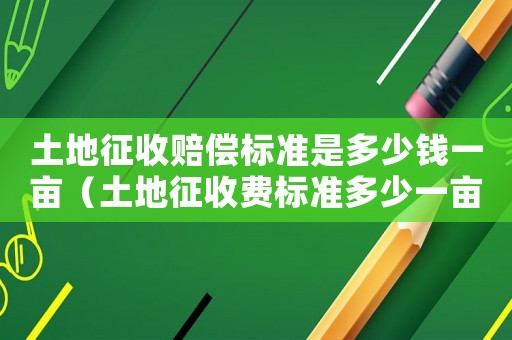 土地征收賠償標(biāo)準(zhǔn)是多少錢一畝（土地征收費(fèi)標(biāo)準(zhǔn)多少一畝）