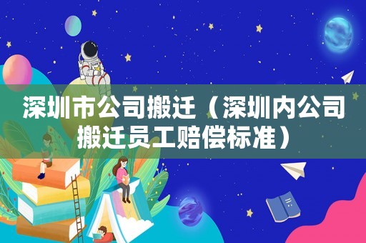 深圳市公司搬遷（深圳內公司搬遷員工賠償標準）
