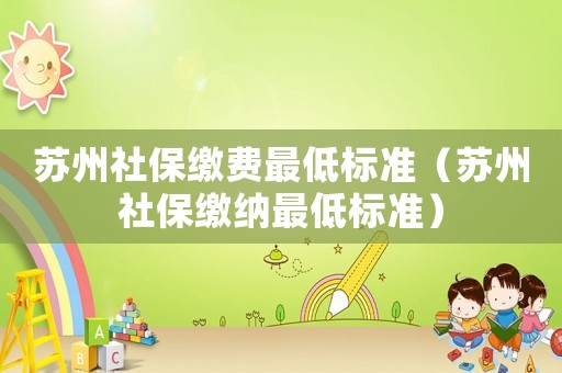 蘇州社保繳費最低標(biāo)準(zhǔn)（蘇州社保繳納最低標(biāo)準(zhǔn)）