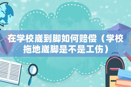 在學(xué)校崴到腳如何賠償（學(xué)校拖地崴腳是不是工傷）