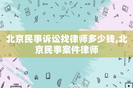 北京民事訴訟找律師多少錢,北京民事案件律師