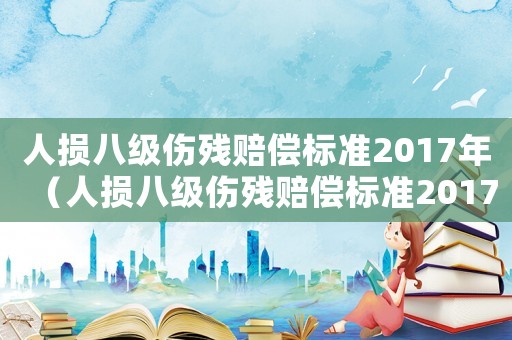 人損八級(jí)傷殘賠償標(biāo)準(zhǔn)2017年（人損八級(jí)傷殘賠償標(biāo)準(zhǔn)2017）