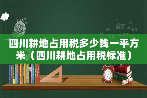 四川耕地占用稅多少錢一平方米（四川耕地占用稅標(biāo)準(zhǔn)）