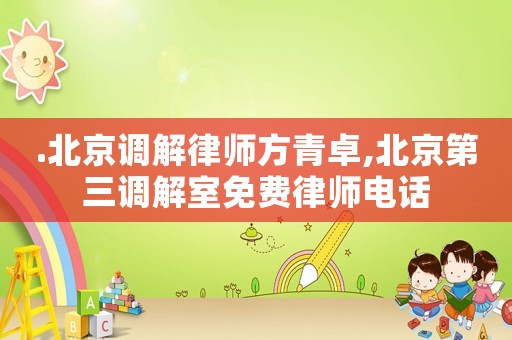 .北京調解律師方青卓,北京第三調解室免費律師電話