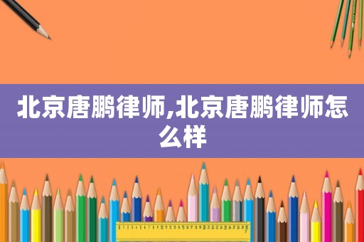 北京唐鵬律師,北京唐鵬律師怎么樣