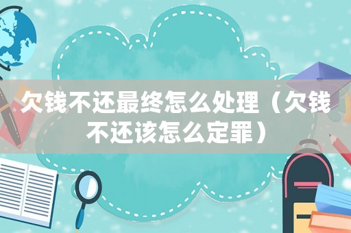 欠錢不還最終怎么處理（欠錢不還該怎么定罪）