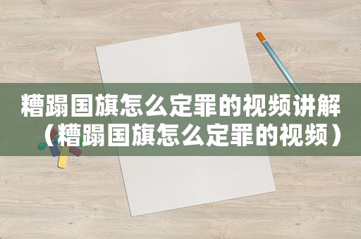 糟蹋國旗怎么定罪的視頻講解（糟蹋國旗怎么定罪的視頻）