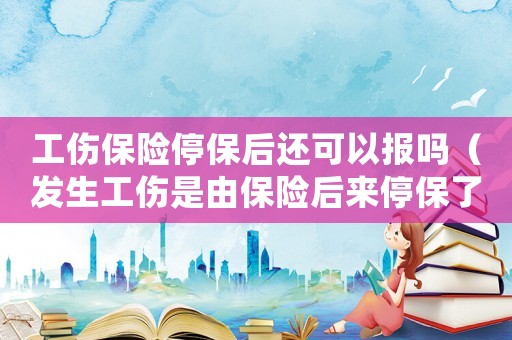 工傷保險停保后還可以報嗎（發生工傷是由保險后來停保了）