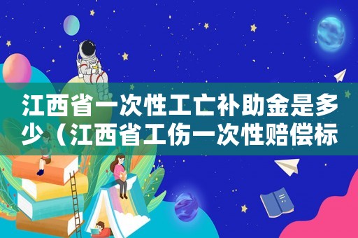 江西省一次性工亡補助金是多少（江西省工傷一次性賠償標(biāo)準(zhǔn)2015）