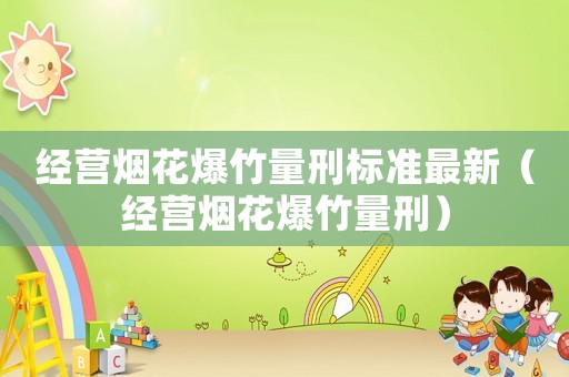 經(jīng)營煙花爆竹量刑標(biāo)準(zhǔn)最新（經(jīng)營煙花爆竹量刑）