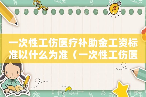 一次性工傷醫療補助金工資標準以什么為準（一次性工傷醫療補助金工資標準）
