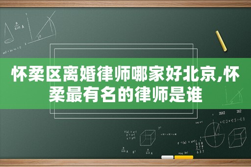 懷柔區離婚律師哪家好北京,懷柔最有名的律師是誰