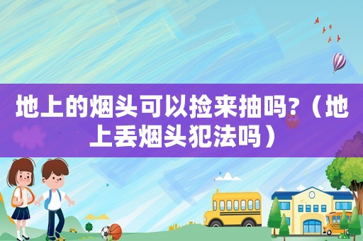 地上的煙頭可以撿來抽嗎?（地上丟煙頭犯法嗎）