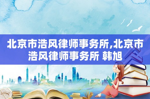 北京市浩風(fēng)律師事務(wù)所,北京市浩風(fēng)律師事務(wù)所 韓旭