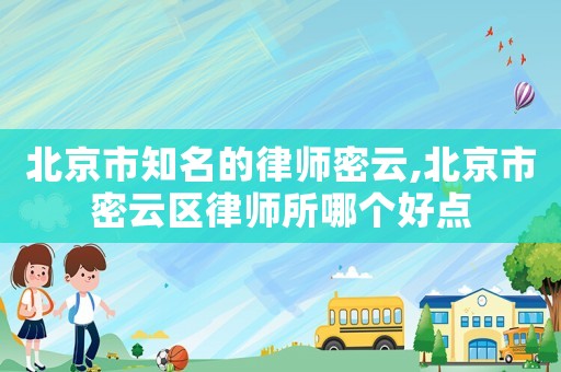 北京市知名的律師密云,北京市密云區律師所哪個好點