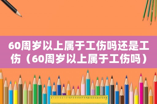 60周歲以上屬于工傷嗎還是工傷（60周歲以上屬于工傷嗎）