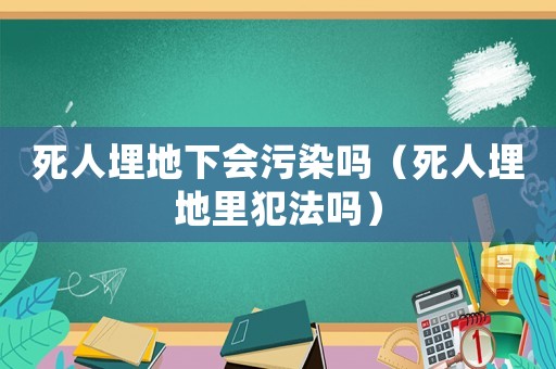 死人埋地下會污染嗎（死人埋地里犯法嗎）