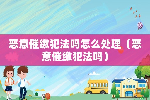 惡意催繳犯法嗎怎么處理（惡意催繳犯法嗎）