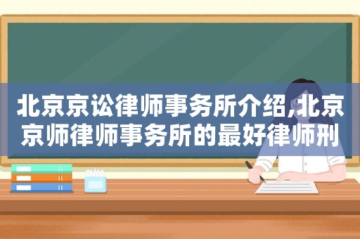 北京京訟律師事務所介紹,北京京師律師事務所的最好律師刑事律師