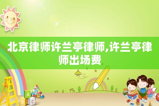 北京律師許蘭亭律師,許蘭亭律師出場(chǎng)費(fèi)
