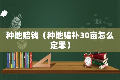 種地賠錢（種地騙補30畝怎么定罪）