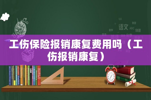 工傷保險報銷康復費用嗎（工傷報銷康復）